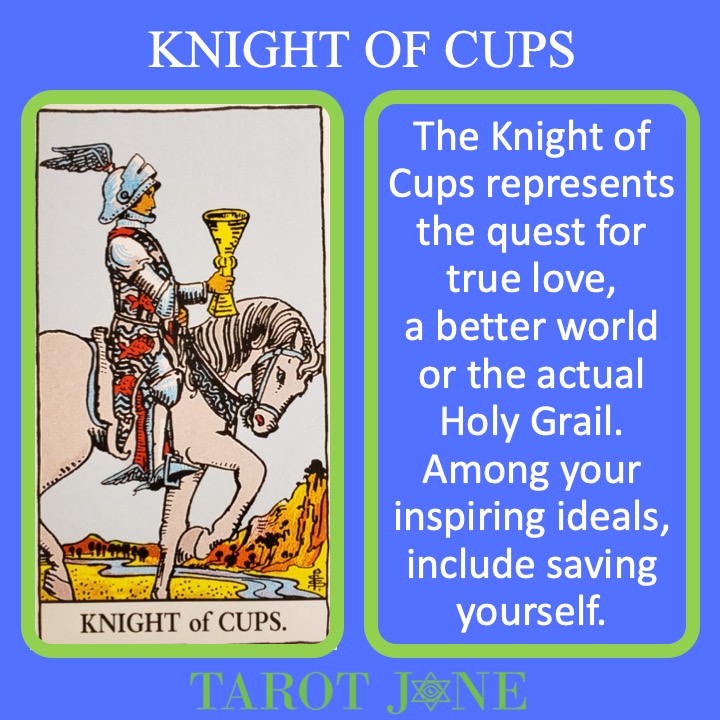 The RWS Court Card of the Knight of Cups shows the knight Galahad holding the Holy Grail and indicates the pursuit of high ideals and/or true love.