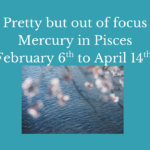 Pretty but out of focus Mercury in Pisces February 6th to April 14th with image of flowers out of focus over water